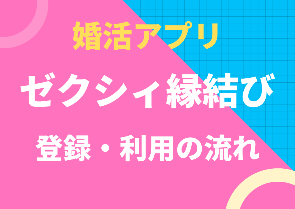 婚活アプリのゼクシィ縁結び登録・利用の流れ